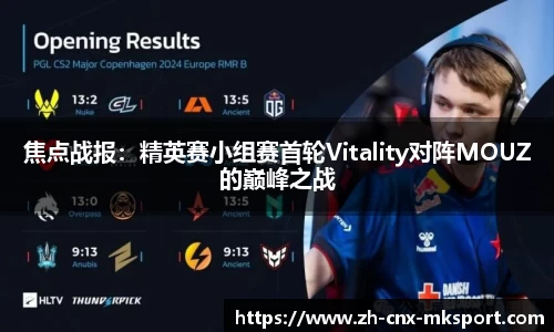 焦点战报：精英赛小组赛首轮Vitality对阵MOUZ的巅峰之战