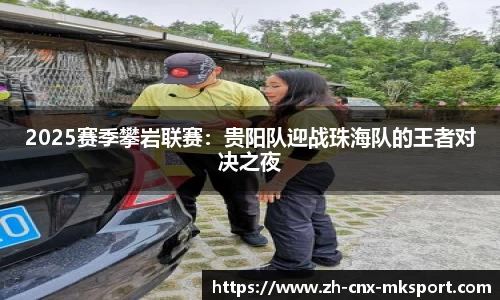 2025赛季攀岩联赛：贵阳队迎战珠海队的王者对决之夜