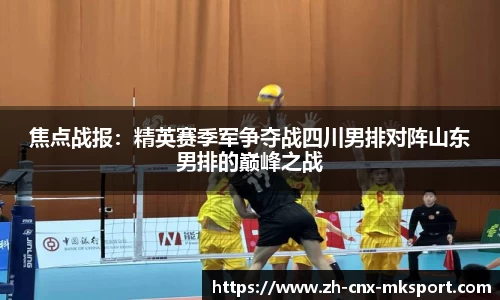 焦点战报：精英赛季军争夺战四川男排对阵山东男排的巅峰之战