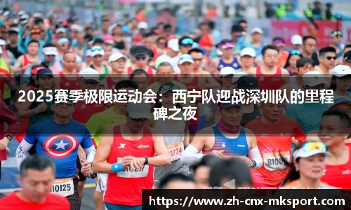 2025赛季极限运动会：西宁队迎战深圳队的里程碑之夜