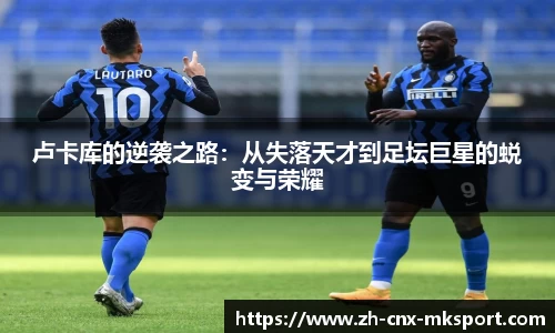 卢卡库的逆袭之路：从失落天才到足坛巨星的蜕变与荣耀